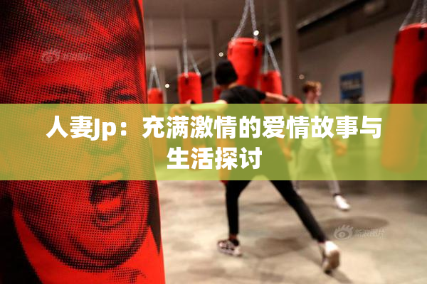 人妻Jp：充满激情的爱情故事与生活探讨