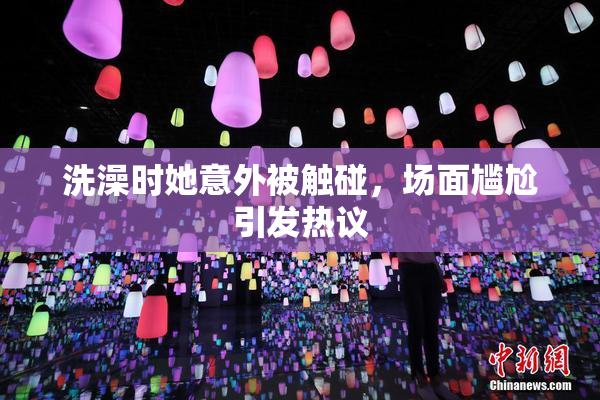 洗澡时她意外被触碰，场面尴尬引发热议