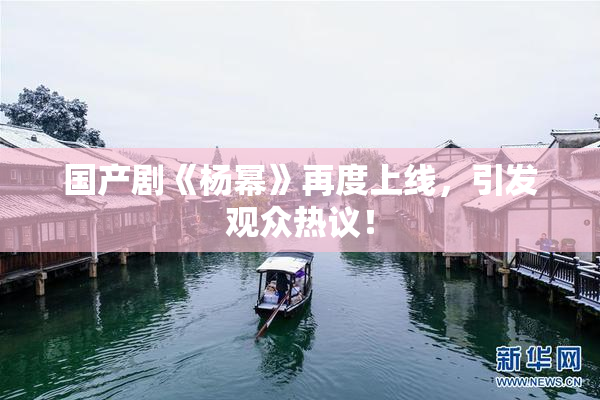 国产剧《杨幂》再度上线，引发观众热议！