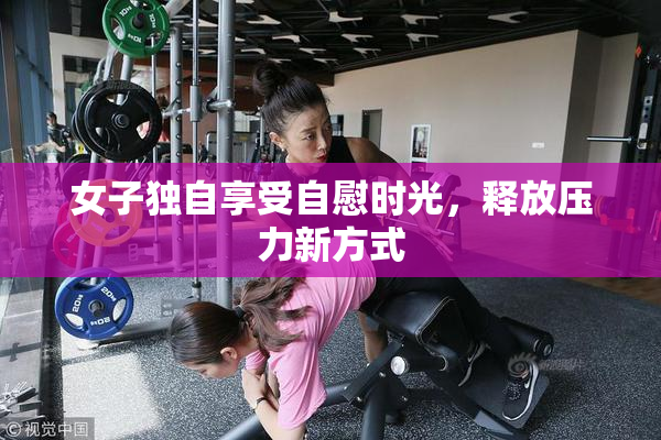 女子独自享受自慰时光，释放压力新方式