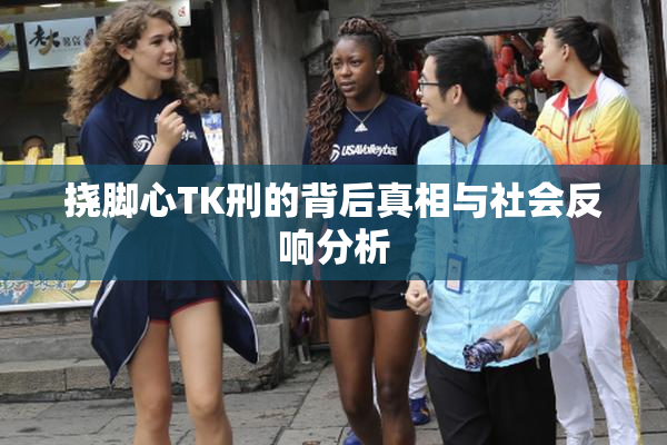 挠脚心TK刑的背后真相与社会反响分析