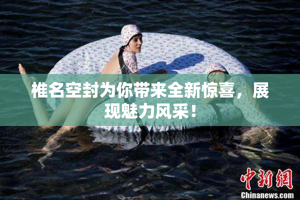 椎名空封为你带来全新惊喜，展现魅力风采！