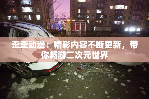 歪歪动漫：精彩内容不断更新，带你畅游二次元世界