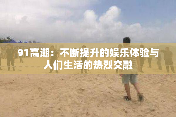 91高潮：不断提升的娱乐体验与人们生活的热烈交融