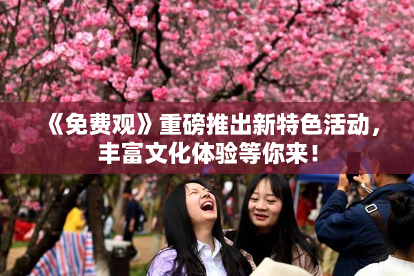《免费观》重磅推出新特色活动，丰富文化体验等你来！