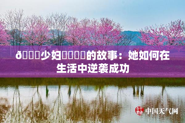 🔞少妇❌‌❌‌的故事：她如何在生活中逆袭成功