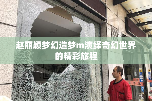 赵丽颖梦幻造梦m演绎奇幻世界的精彩旅程