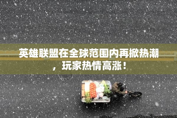 英雄联盟在全球范围内再掀热潮，玩家热情高涨！