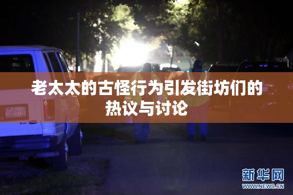 老太太的古怪行为引发街坊们的热议与讨论