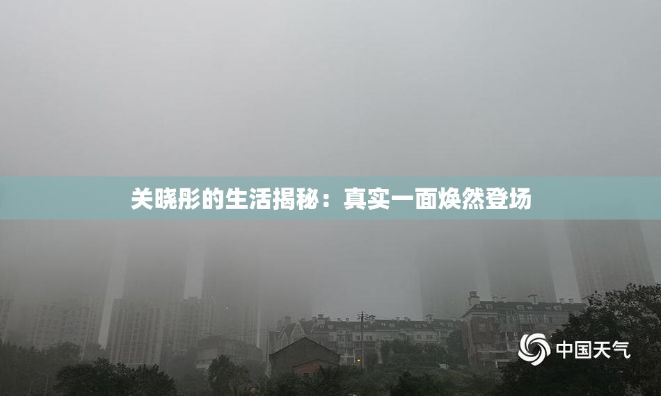 关晓彤的生活揭秘：真实一面焕然登场