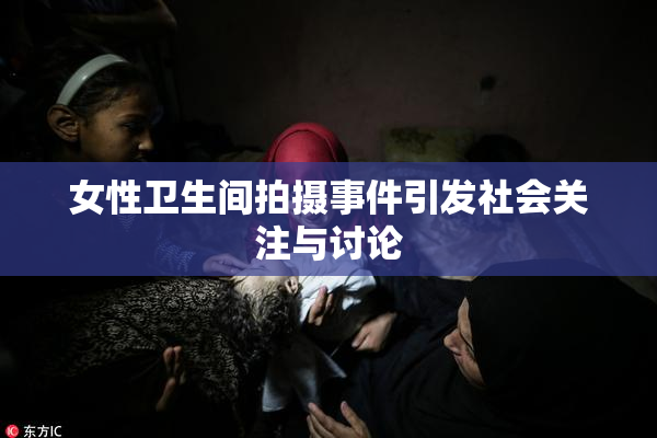 女性卫生间拍摄事件引发社会关注与讨论