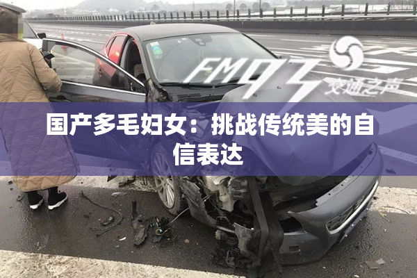 国产多毛妇女：挑战传统美的自信表达
