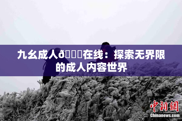 九幺成人🔞在线：探索无界限的成人内容世界