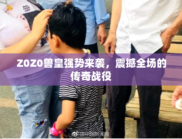 Z0Z0兽皇强势来袭，震撼全场的传奇战役