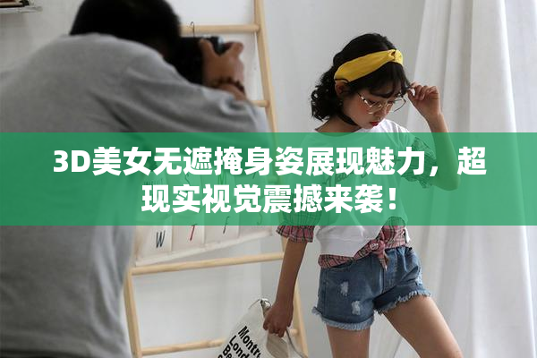 3D美女无遮掩身姿展现魅力，超现实视觉震撼来袭！