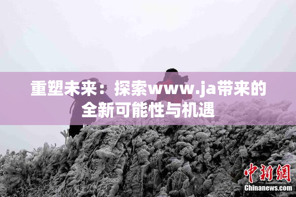 重塑未来：探索www.ja带来的全新可能性与机遇