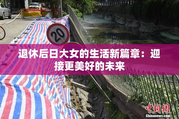 退休后日大女的生活新篇章：迎接更美好的未来