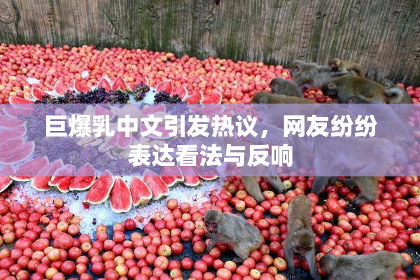 巨爆乳中文引发热议，网友纷纷表达看法与反响