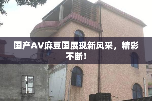 国产AV麻豆国展现新风采，精彩不断！