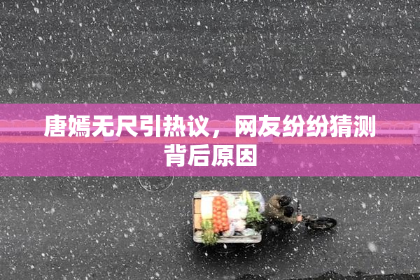 唐嫣无尺引热议，网友纷纷猜测背后原因