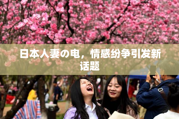 日本人妻の电，情感纷争引发新话题
