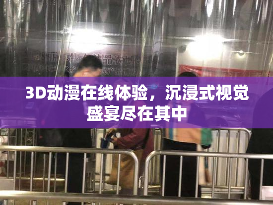 3D动漫在线体验，沉浸式视觉盛宴尽在其中