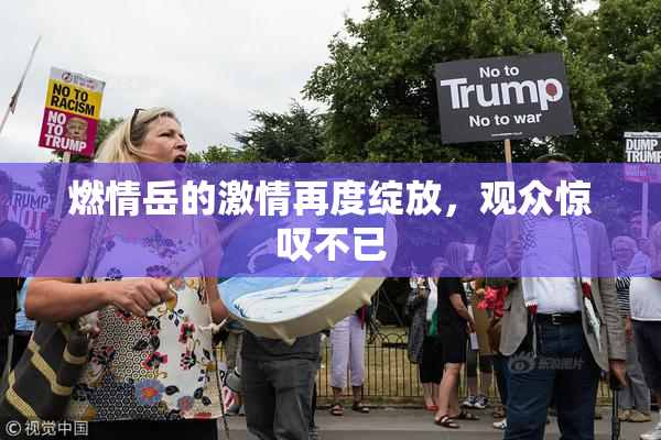燃情岳的激情再度绽放，观众惊叹不已