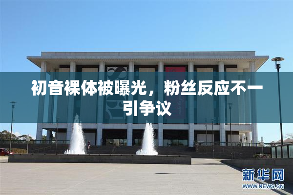初音裸体被曝光，粉丝反应不一引争议