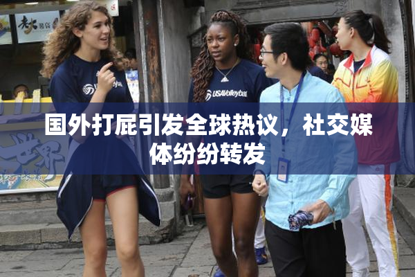 国外打屁引发全球热议，社交媒体纷纷转发