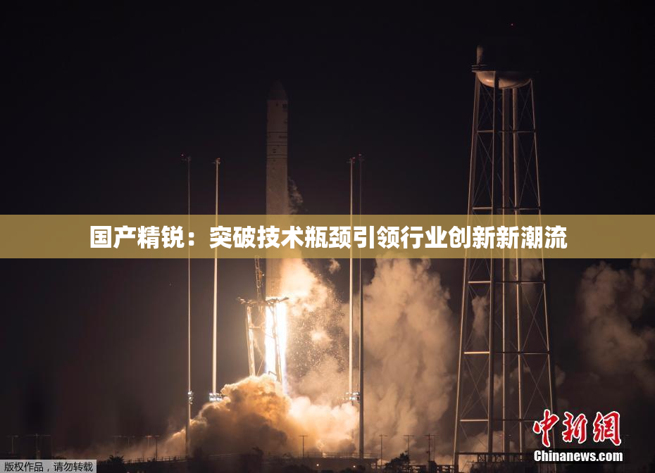 国产精锐：突破技术瓶颈引领行业创新新潮流
