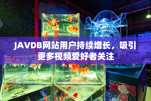 JAVDB网站用户持续增长，吸引更多视频爱好者关注
