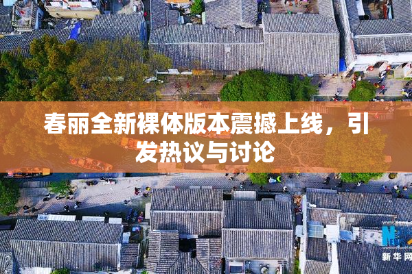 春丽全新裸体版本震撼上线，引发热议与讨论