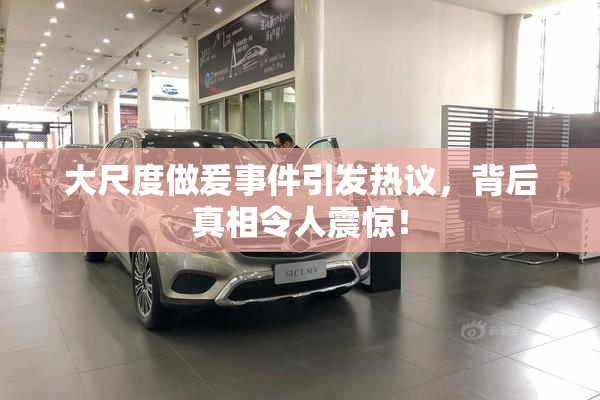 大尺度做爰事件引发热议，背后真相令人震惊！