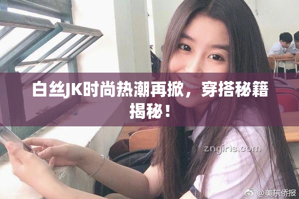 白丝JK时尚热潮再掀，穿搭秘籍揭秘！