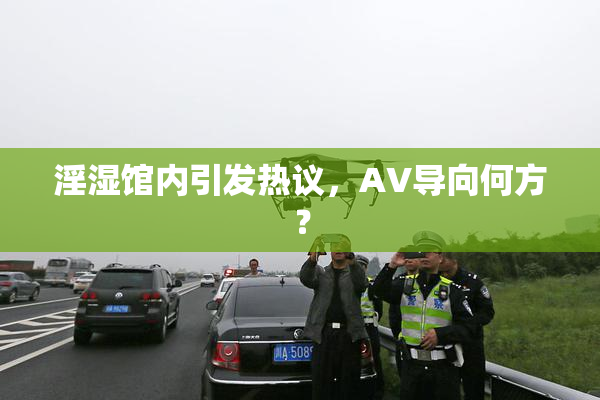 淫湿馆内引发热议，AV导向何方？