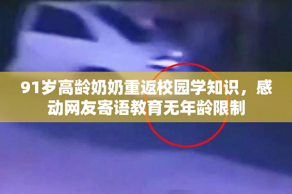 91岁高龄奶奶重返校园学知识，感动网友寄语教育无年龄限制