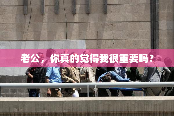 老公，你真的觉得我很重要吗？