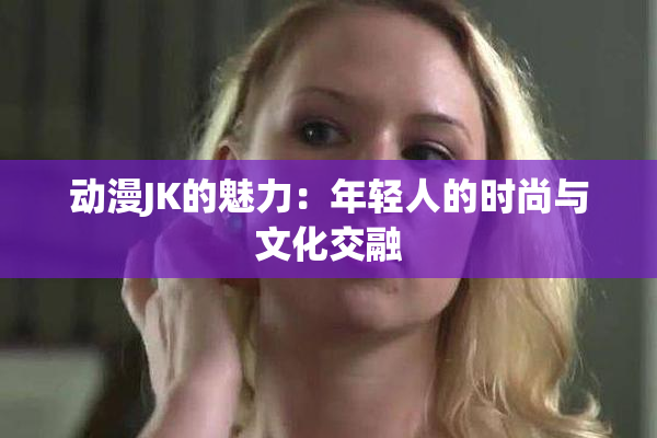 动漫JK的魅力：年轻人的时尚与文化交融