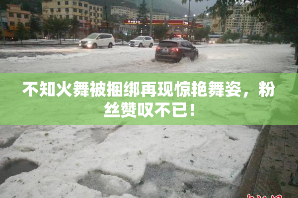 不知火舞被捆绑再现惊艳舞姿，粉丝赞叹不已！