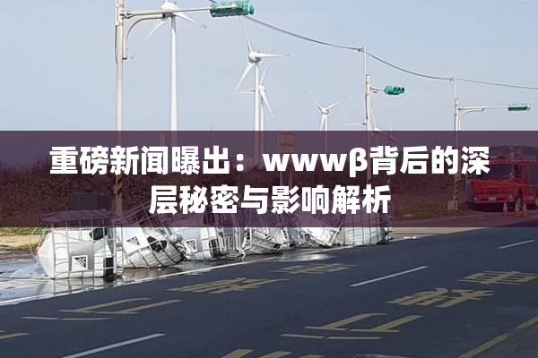 重磅新闻曝出：wwwβ背后的深层秘密与影响解析
