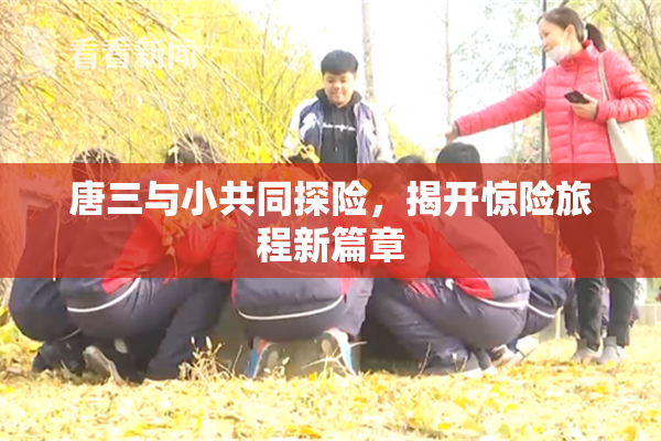 唐三与小共同探险，揭开惊险旅程新篇章