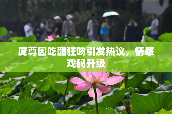 庞尊因吃醋狂吻引发热议，情感戏码升级