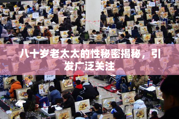 八十岁老太太的性秘密揭秘，引发广泛关注