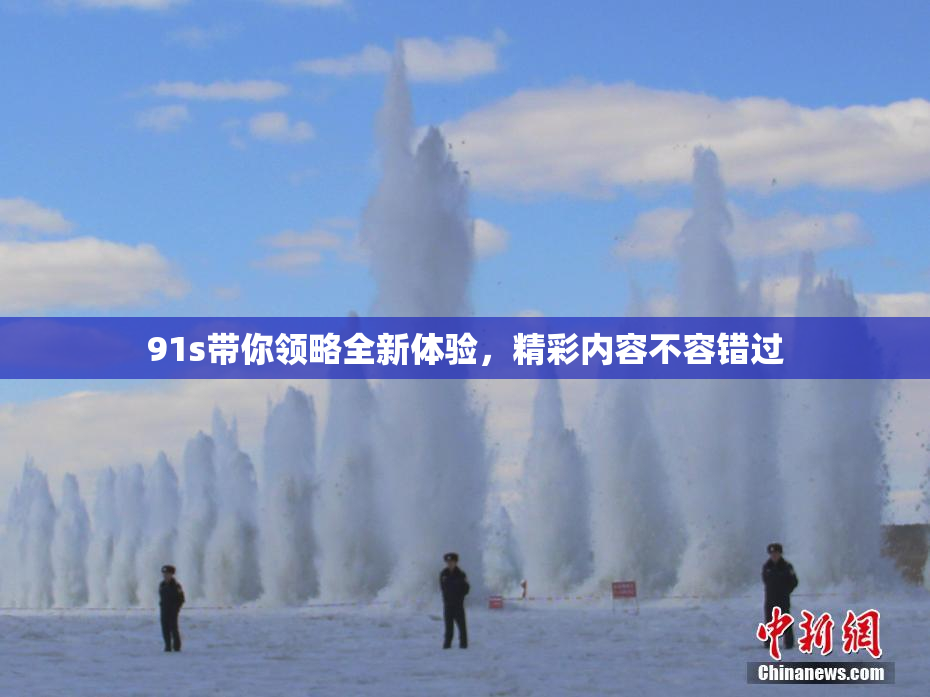 91s带你领略全新体验，精彩内容不容错过