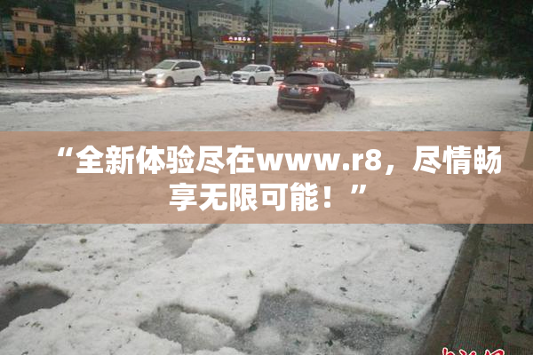 “全新体验尽在www.r8，尽情畅享无限可能！”