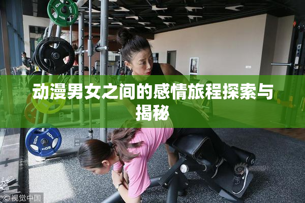 动漫男女之间的感情旅程探索与揭秘