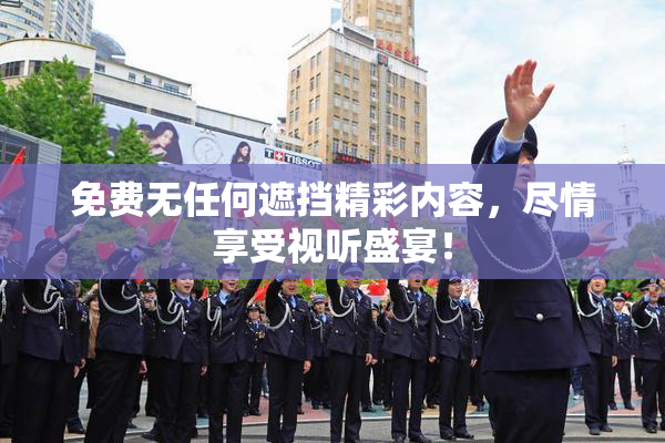 免费无任何遮挡精彩内容，尽情享受视听盛宴！