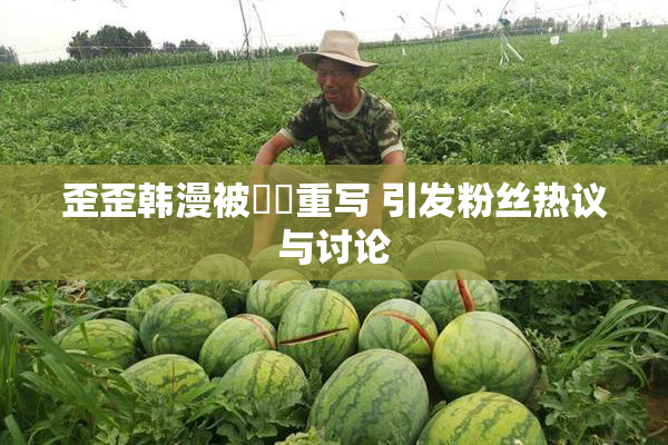 歪歪韩漫被❌‌重写 引发粉丝热议与讨论