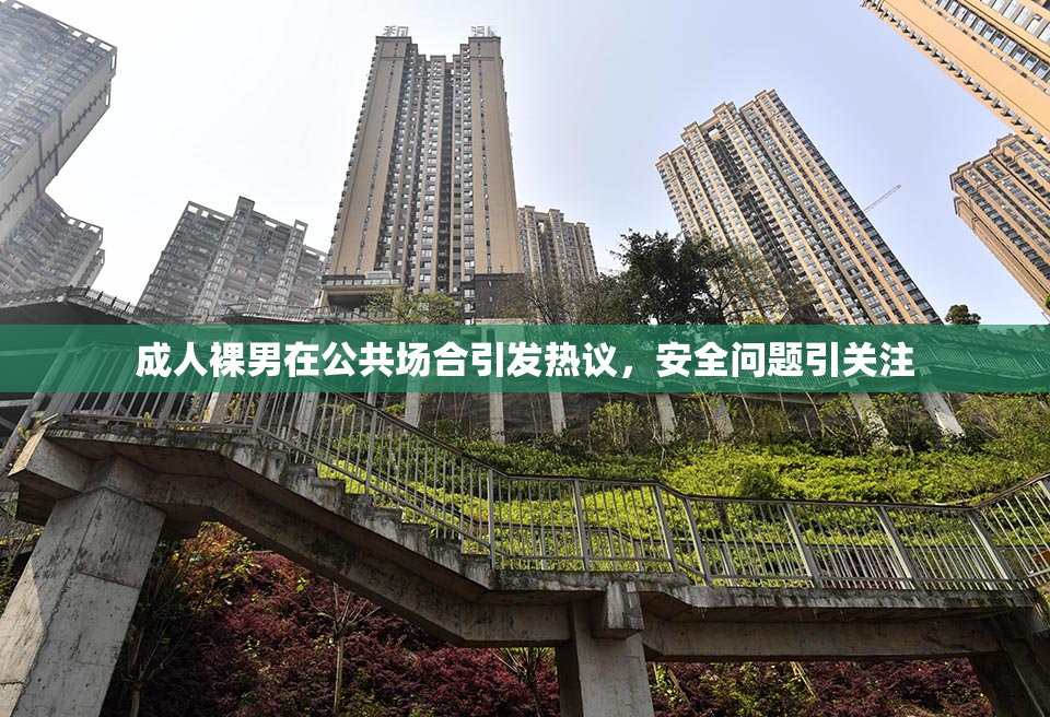 成人裸男在公共场合引发热议，安全问题引关注