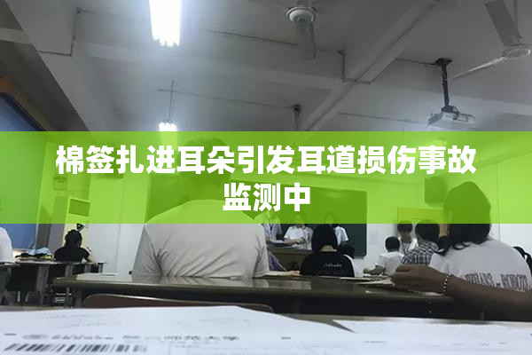 棉签扎进耳朵引发耳道损伤事故监测中